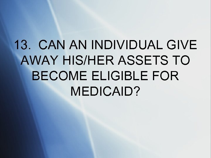13. CAN AN INDIVIDUAL GIVE AWAY HIS/HER ASSETS TO BECOME ELIGIBLE FOR MEDICAID? 