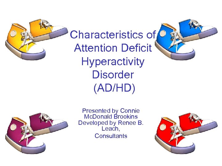 Characteristics of Attention Deficit Hyperactivity Disorder (AD/HD) Presented by Connie Mc. Donald Brookins Developed