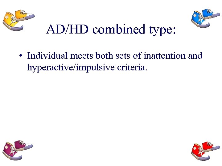 AD/HD combined type: • Individual meets both sets of inattention and hyperactive/impulsive criteria. 