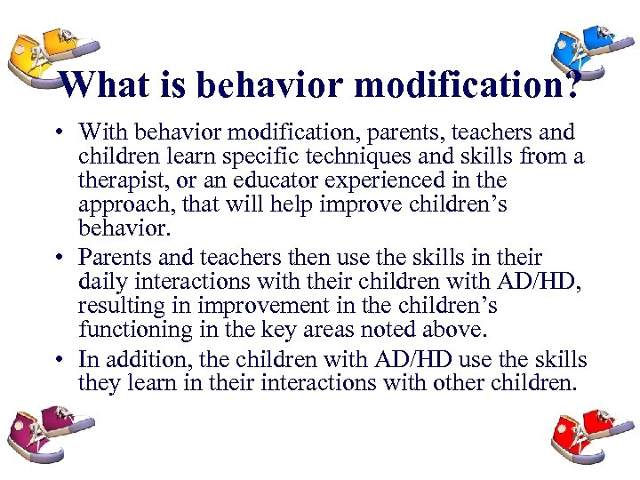 What is behavior modification? • With behavior modification, parents, teachers and children learn specific