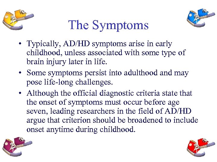 The Symptoms • Typically, AD/HD symptoms arise in early childhood, unless associated with some