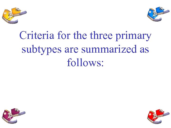 Criteria for the three primary subtypes are summarized as follows: 