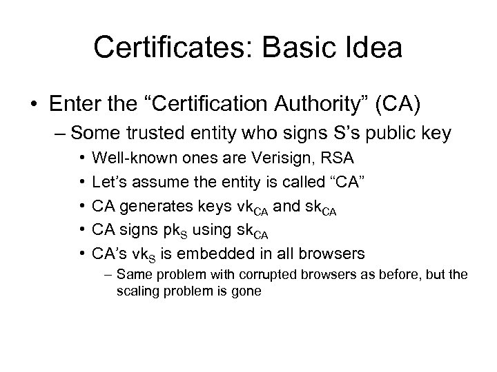Certificates: Basic Idea • Enter the “Certification Authority” (CA) – Some trusted entity who