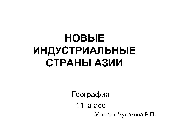 НОВЫЕ ИНДУСТРИАЛЬНЫЕ СТРАНЫ АЗИИ География 11 класс Учитель Чупахина Р. П. 