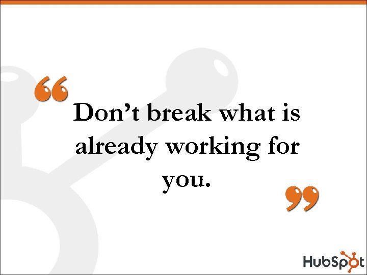 Don’t break what is already working for you. 