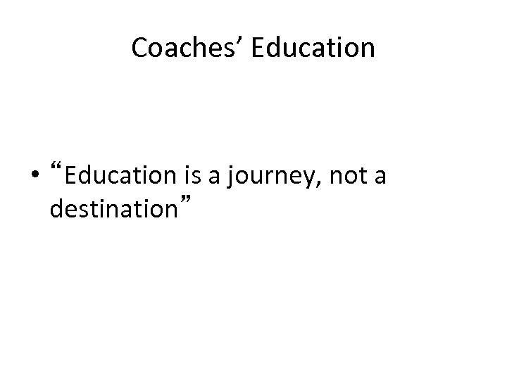 Coaches’ Education • “Education is a journey, not a destination” 