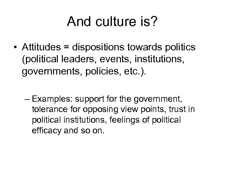 And culture is? • Attitudes = dispositions towards politics (political leaders, events, institutions, governments,
