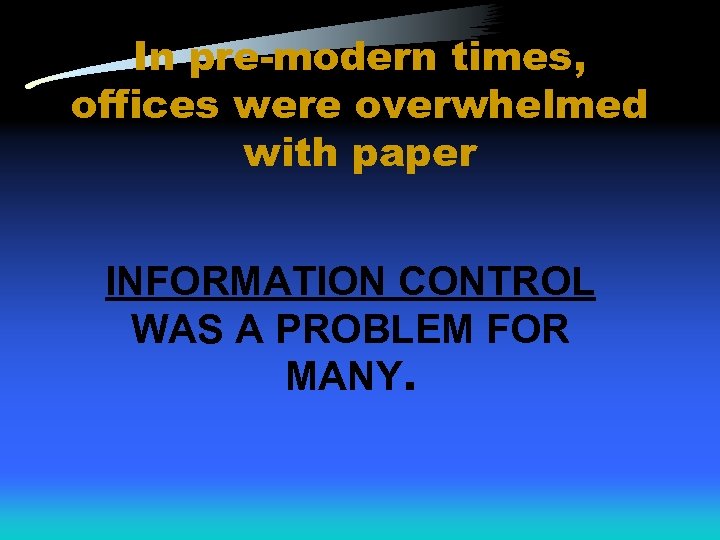 In pre-modern times, offices were overwhelmed with paper INFORMATION CONTROL WAS A PROBLEM FOR