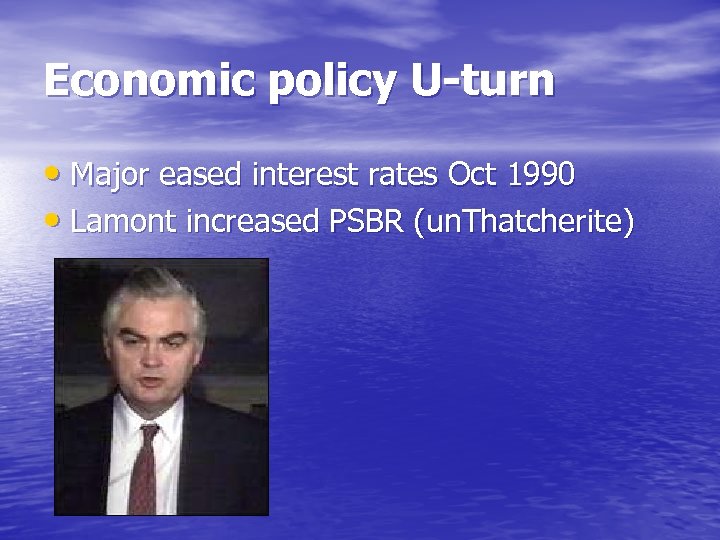 Economic policy U-turn • Major eased interest rates Oct 1990 • Lamont increased PSBR