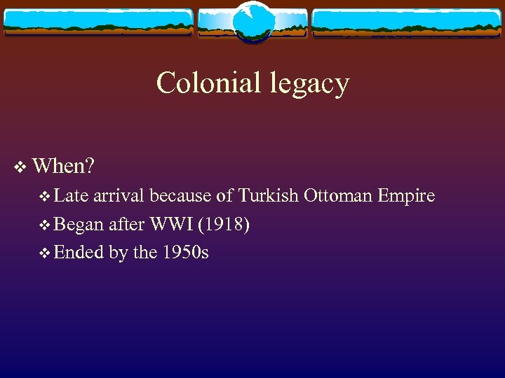 Colonial legacy v When? v Late arrival because of Turkish Ottoman Empire v Began