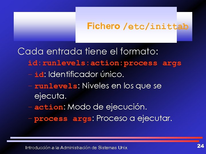 Fichero /etc/inittab Cada entrada tiene el formato: id: runlevels: action: process args – id: