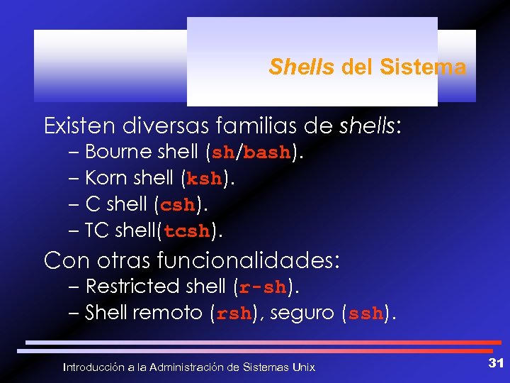 Shells del Sistema Existen diversas familias de shells: – Bourne shell (sh/bash). – Korn