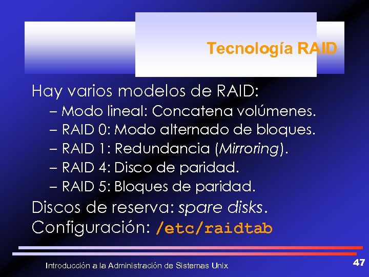 Tecnología RAID Hay varios modelos de RAID: – Modo lineal: Concatena volúmenes. – RAID