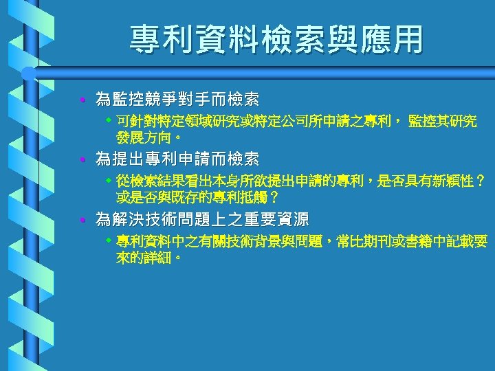 專利資料檢索與應用 • 為監控競爭對手而檢索 w 可針對特定領域研究或特定公司所申請之專利， 監控其研究 發展方向。 • 為提出專利申請而檢索 w 從檢索結果看出本身所欲提出申請的專利，是否具有新穎性？ 或是否與既存的專利抵觸？ • 為解決技術問題上之重要資源