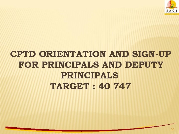 CPTD ORIENTATION AND SIGN-UP FOR PRINCIPALS AND DEPUTY PRINCIPALS TARGET : 40 747 30