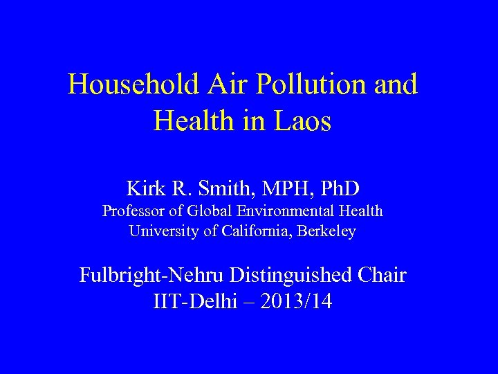 Household Air Pollution and Health in Laos Kirk R. Smith, MPH, Ph. D Professor