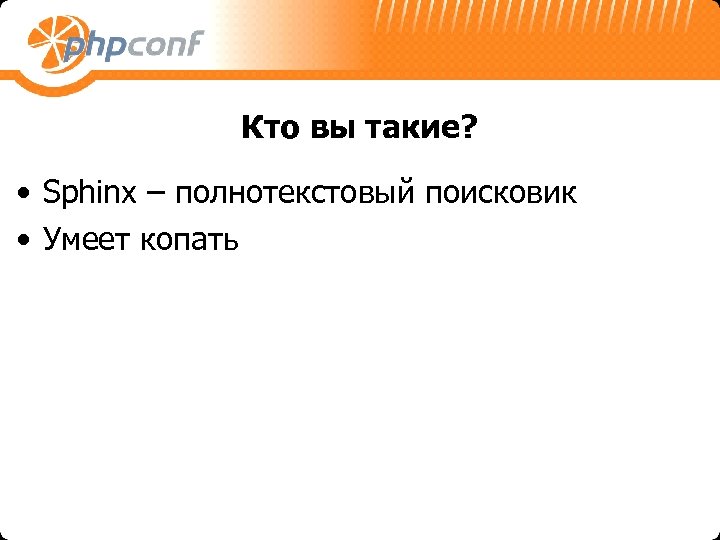 Кто вы такие? • Sphinx – полнотекстовый поисковик • Умеет копать 