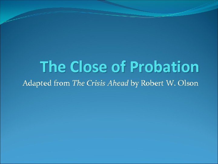 The Close of Probation Adapted from The Crisis Ahead by Robert W. Olson 