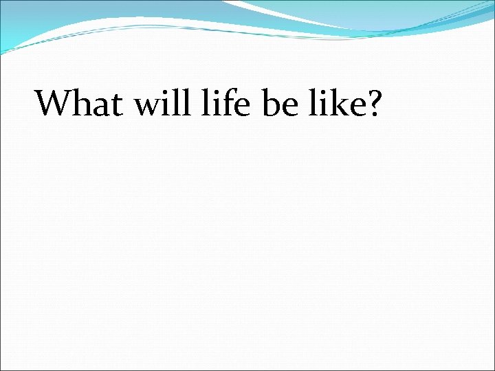 What will life be like? 