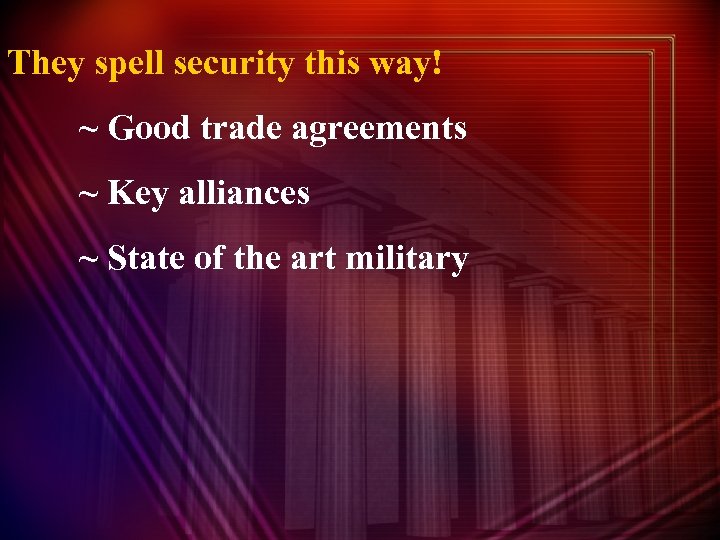 They spell security this way! ~ Good trade agreements ~ Key alliances ~ State