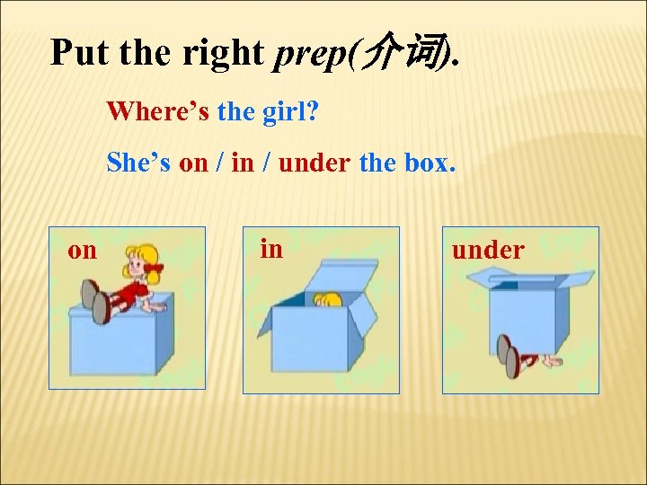 Put the right prep(介词). Where’s the girl? She’s on / in / under the