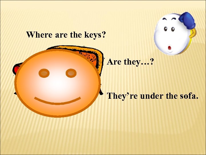 Where are the keys? Are they…? They’re under the sofa. 