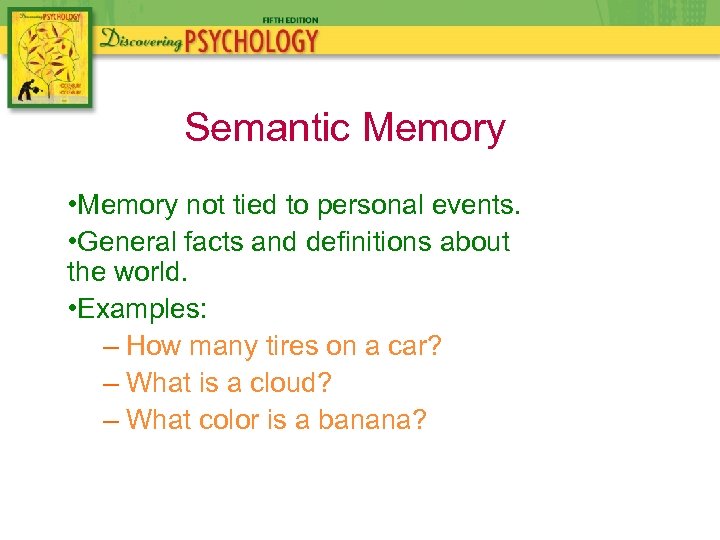 Semantic Memory • Memory not tied to personal events. • General facts and definitions