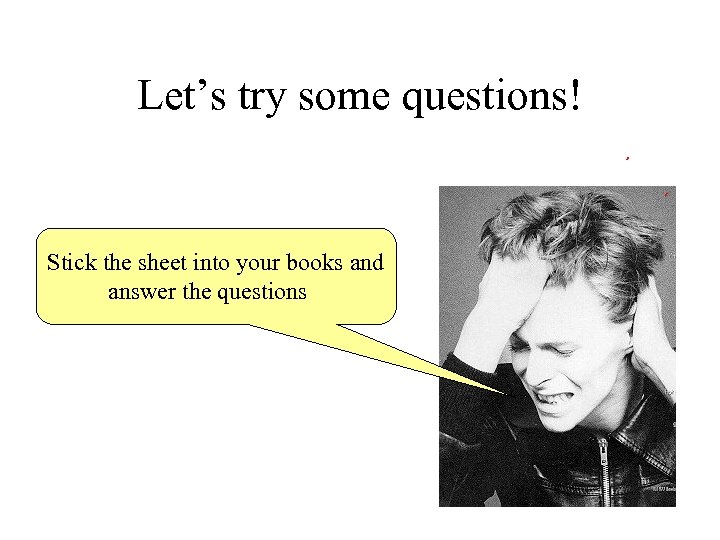 Let’s try some questions! Stick the sheet into your books and answer the questions