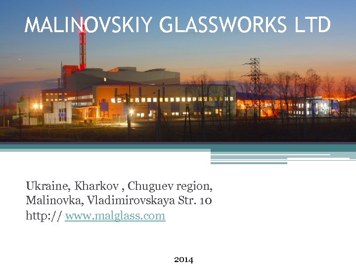 MALINOVSKIY GLASSWORKS LTD Ukraine, Kharkov , Chuguev region, Malinovka, Vladimirovskaya Str. 10 http: //
