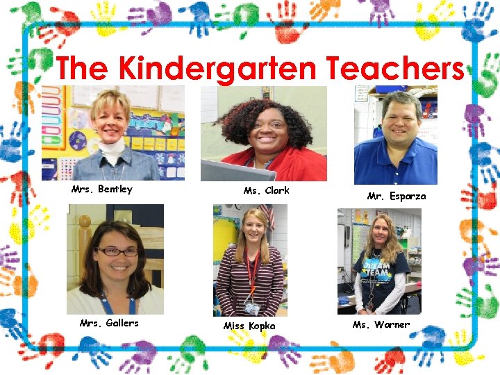 The Kindergarten Teachers Mrs. Bentley Mrs. Gallers Ms. Clark Miss Kopka Mr. Esparza Ms.