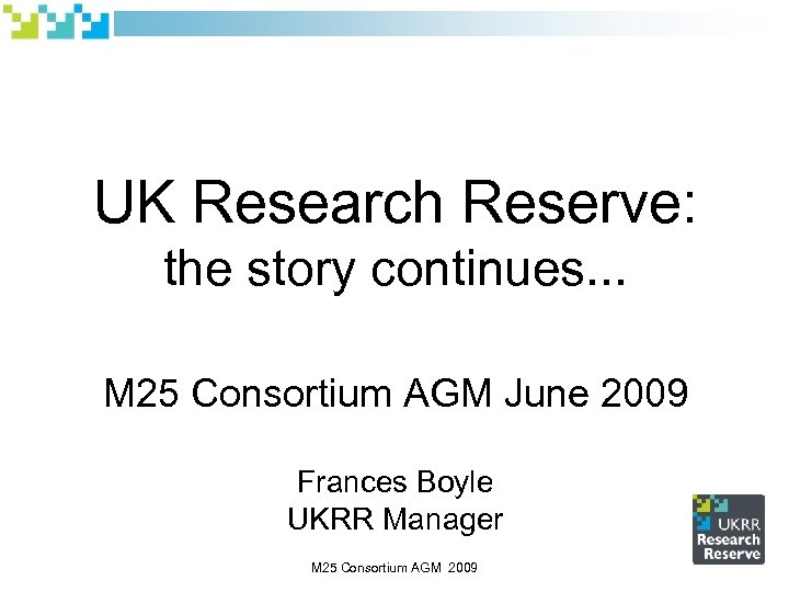 UK Research Reserve: the story continues. . . M 25 Consortium AGM June 2009