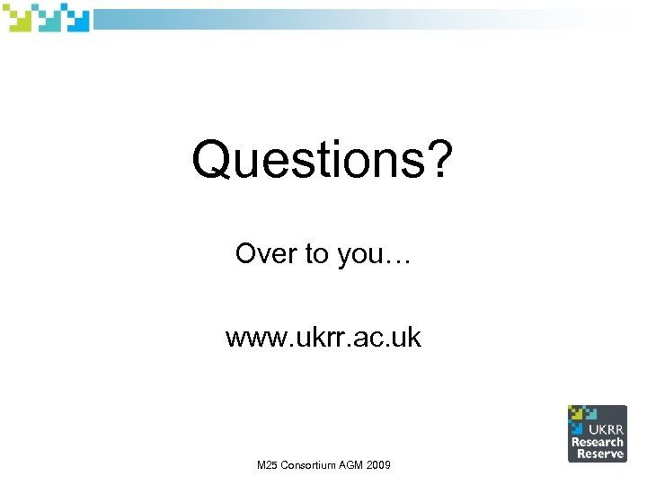 Questions? Over to you… www. ukrr. ac. uk M 25 Consortium AGM 2009 