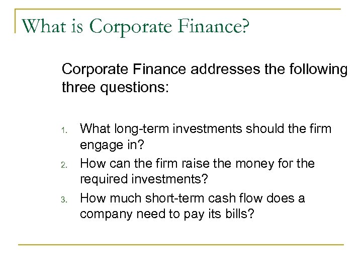 What is Corporate Finance? Corporate Finance addresses the following three questions: 1. 2. 3.