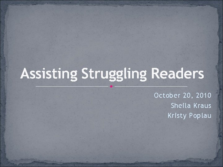 Assisting Struggling Readers October 20, 2010 Sheila Kraus Kristy Poplau 