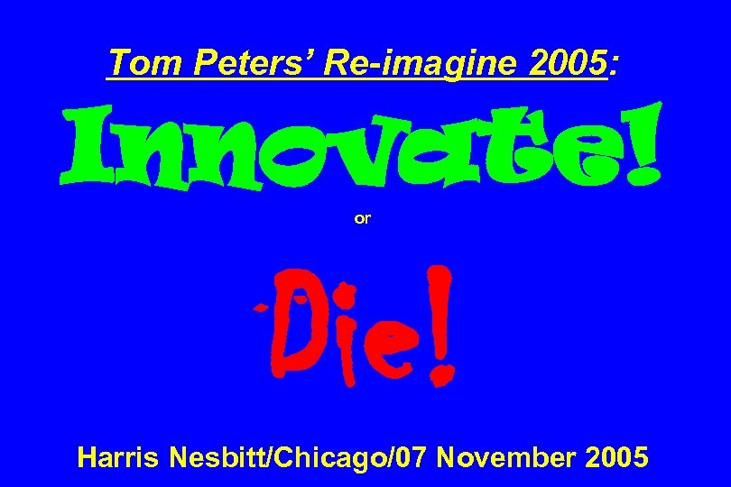 Tom Peters’ Re-imagine 2005: Innovate! or Die! Harris Nesbitt/Chicago/07 November 2005 