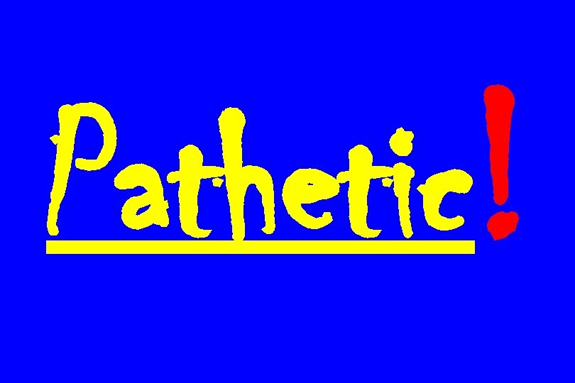 Pathetic! 