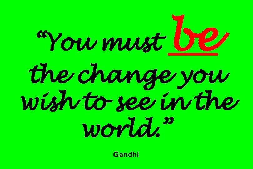 be “You must the change you wish to see in the world. ” Gandhi