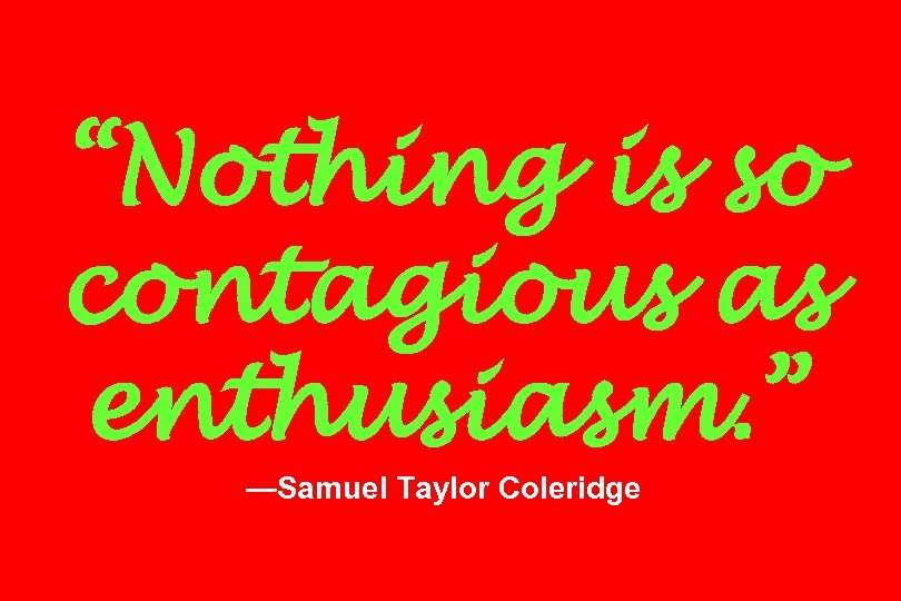 “Nothing is so contagious as enthusiasm. ” —Samuel Taylor Coleridge 