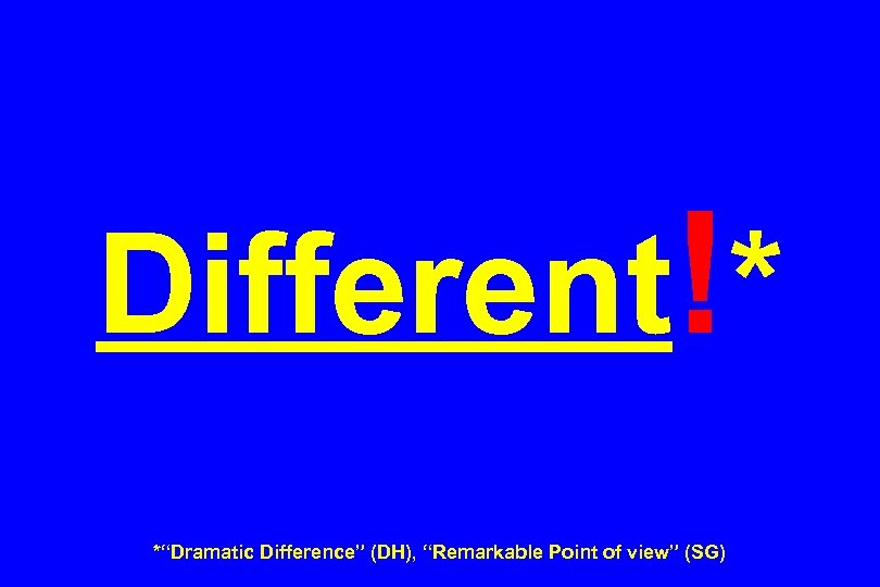 Different!* *“Dramatic Difference” (DH), “Remarkable Point of view” (SG) 
