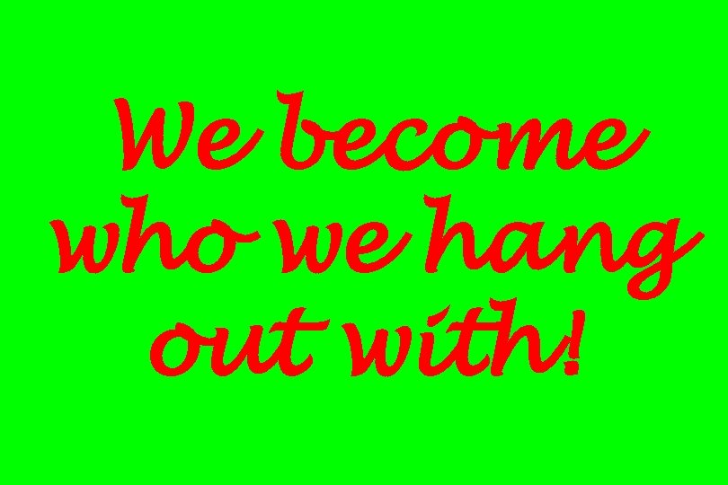We become who we hang out with! 