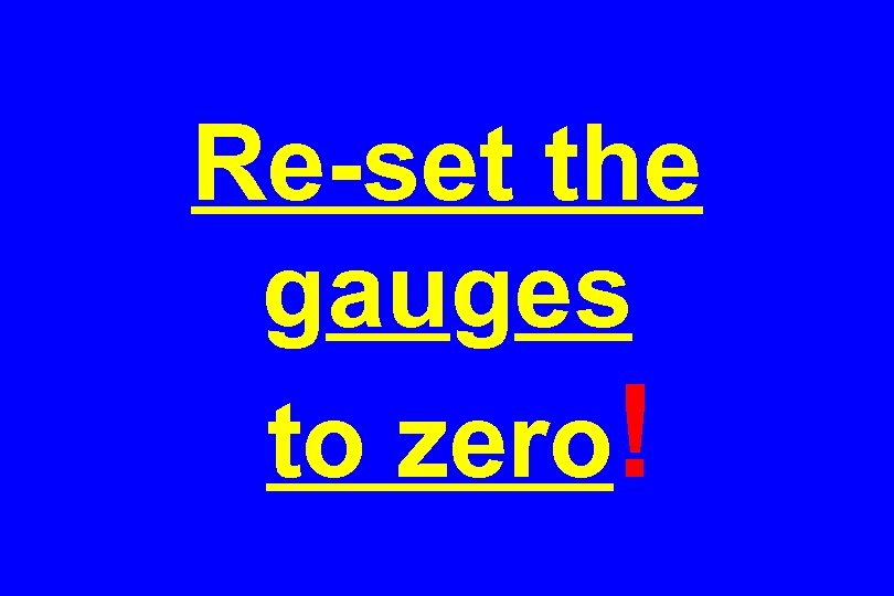 Re-set the gauges to zero! 