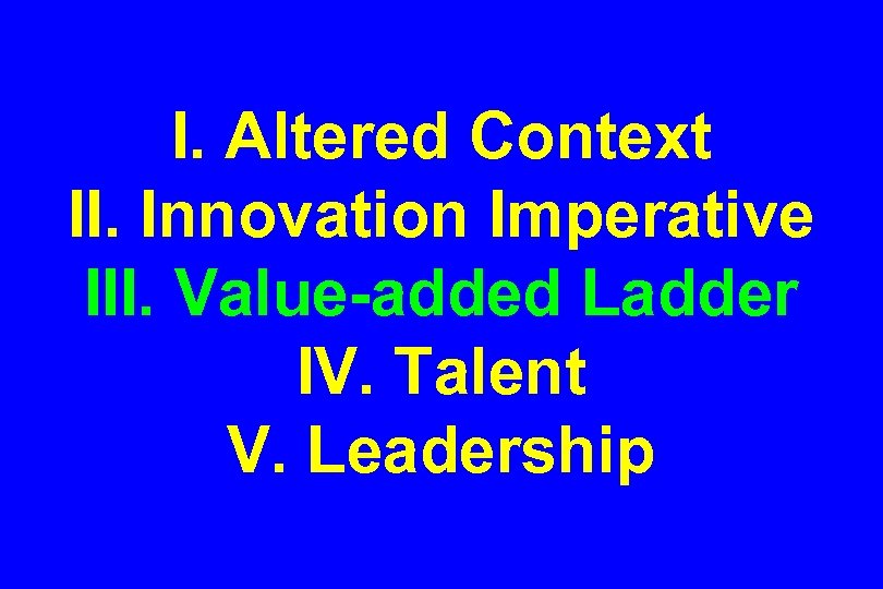 I. Altered Context II. Innovation Imperative III. Value-added Ladder IV. Talent V. Leadership 