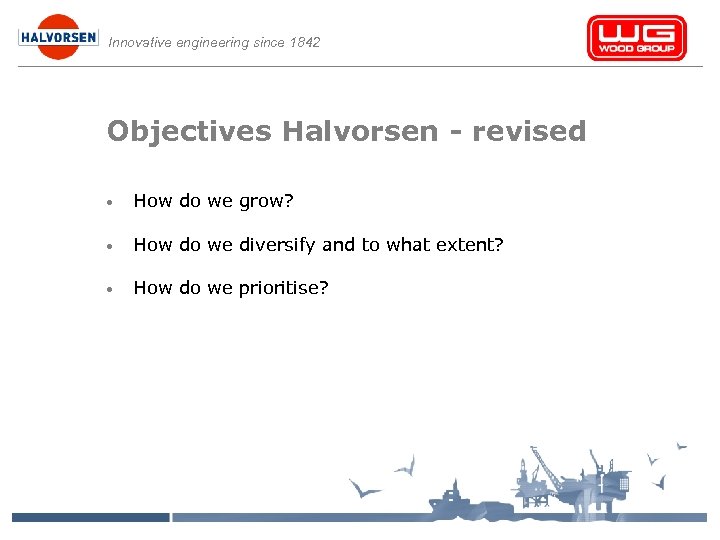 Innovative engineering since 1842 Objectives Halvorsen - revised • How do we grow? •