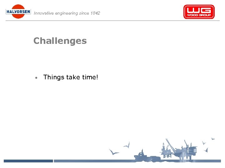 Innovative engineering since 1842 Challenges • Things take time! 