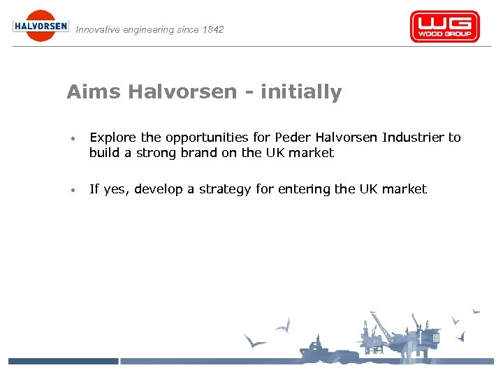 Innovative engineering since 1842 Aims Halvorsen - initially • Explore the opportunities for Peder