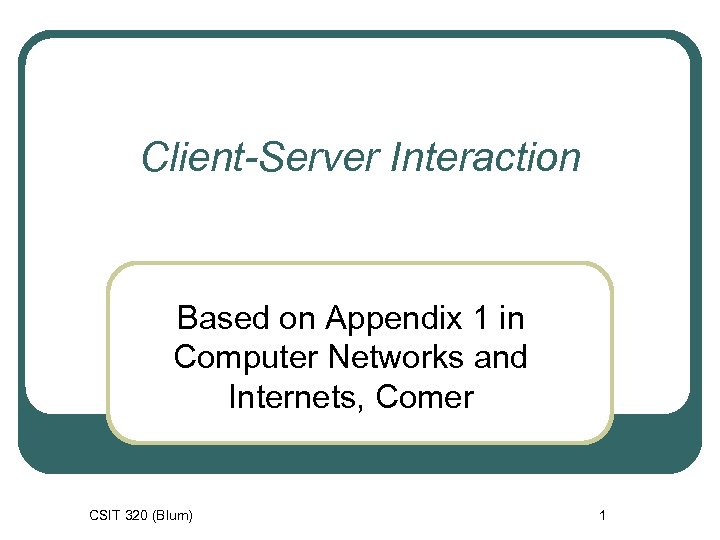 Client-Server Interaction Based on Appendix 1 in Computer Networks and Internets, Comer CSIT 320