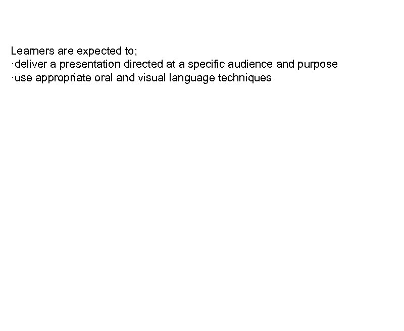 Learners are expected to; ·deliver a presentation directed at a specific audience and purpose