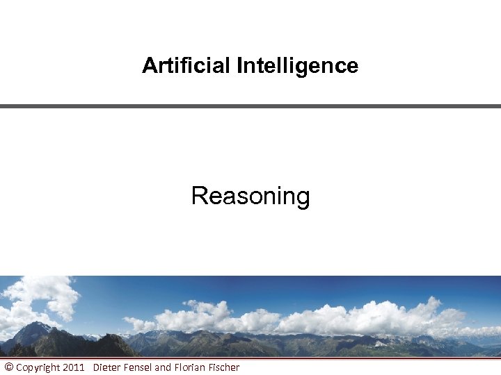 Artificial Intelligence Reasoning © Copyright 2011 Dieter Fensel and Florian Fischer 1 