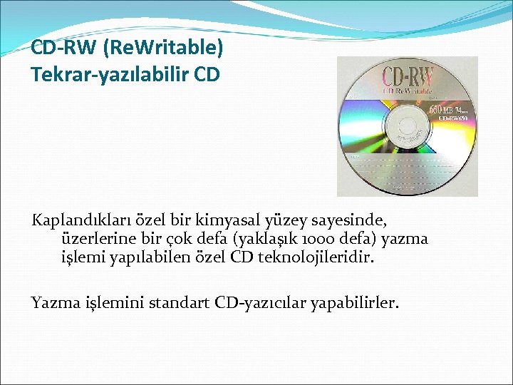 CD-RW (Re. Writable) Tekrar-yazılabilir CD Kaplandıkları özel bir kimyasal yüzey sayesinde, üzerlerine bir çok