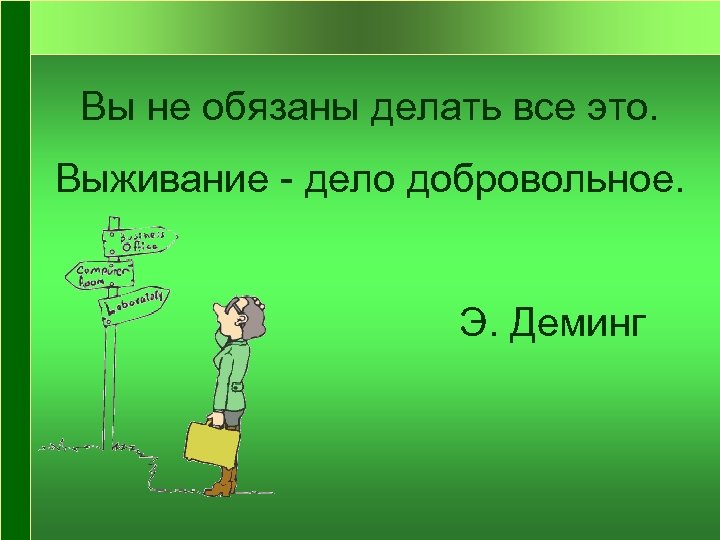 Вы не обязаны делать все это. Выживание - дело добровольное. Э. Деминг 